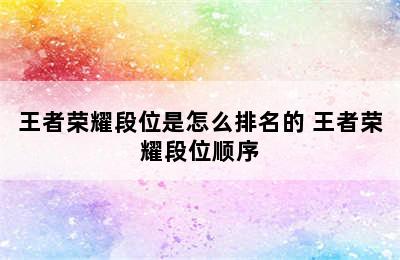 王者荣耀段位是怎么排名的 王者荣耀段位顺序